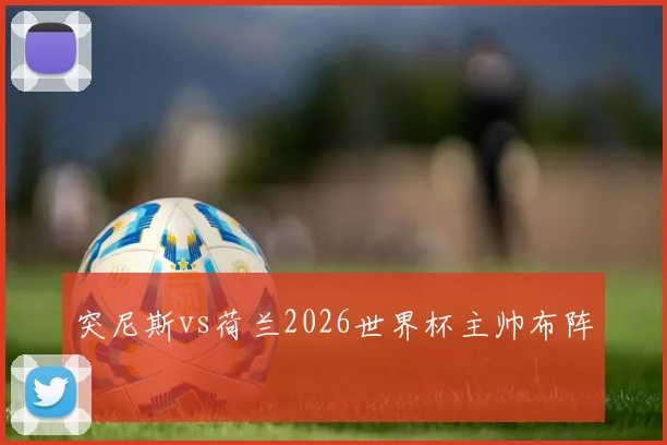 突尼斯vs荷兰2026世界杯主帅布阵