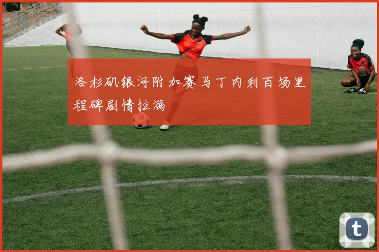 洛杉矶银河附加赛马丁内利百场里程碑剧情拉满