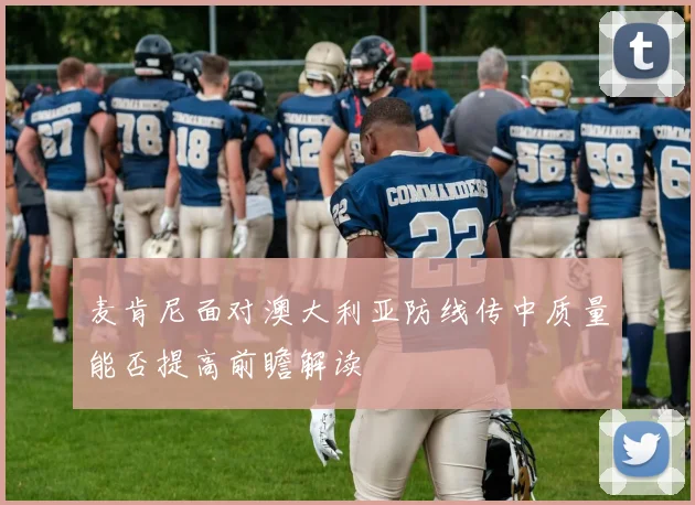 麦肯尼面对澳大利亚防线传中质量能否提高前瞻解读