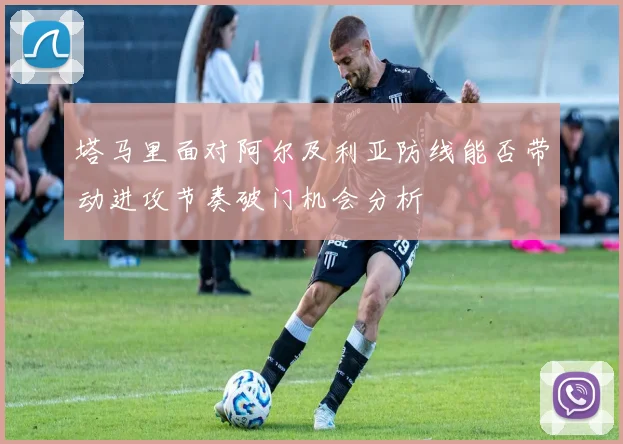 塔马里面对阿尔及利亚防线能否带动进攻节奏破门机会分析