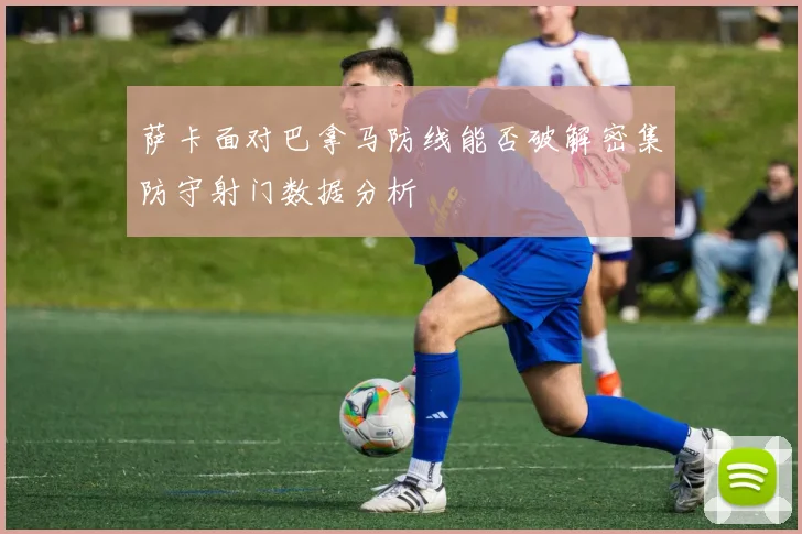 萨卡面对巴拿马防线能否破解密集防守射门数据分析