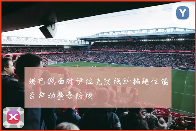 姆巴佩面对伊拉克防线斜插跑位能否牵动整条防线