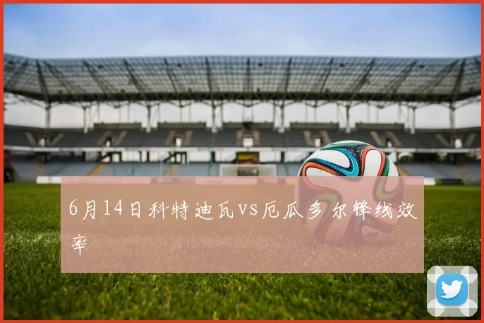6月14日科特迪瓦vs厄瓜多尔锋线效率