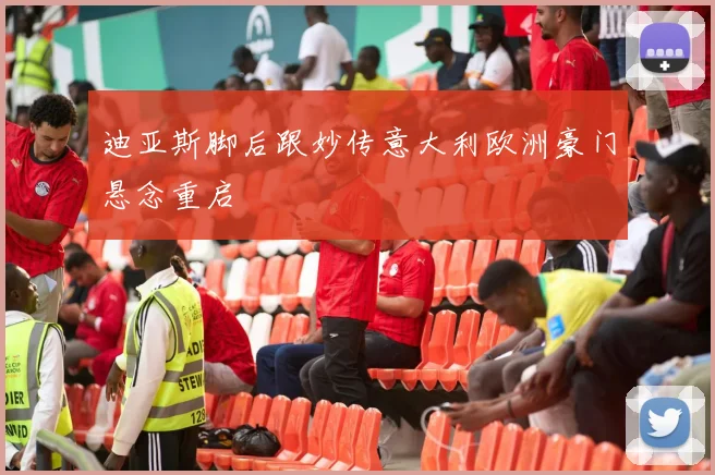 迪亚斯脚后跟妙传意大利欧洲豪门悬念重启