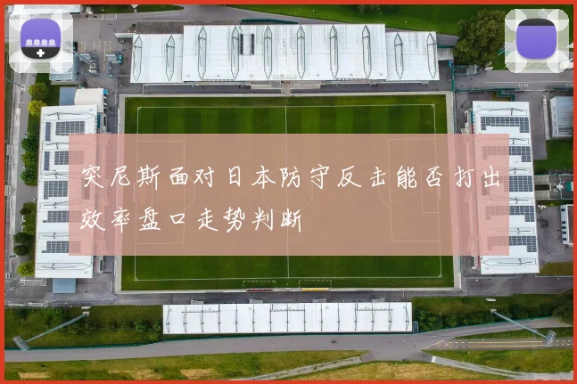 突尼斯面对日本防守反击能否打出效率盘口走势判断