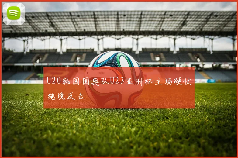 U20韩国国奥队U23亚洲杯主场硬仗绝境反击