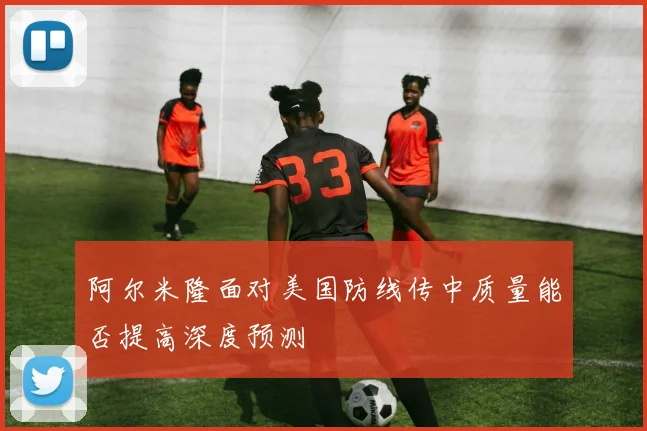 阿尔米隆面对美国防线传中质量能否提高深度预测