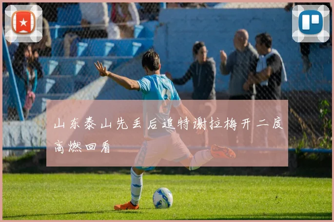 山东泰山先丢后追特谢拉梅开二度高燃回看
