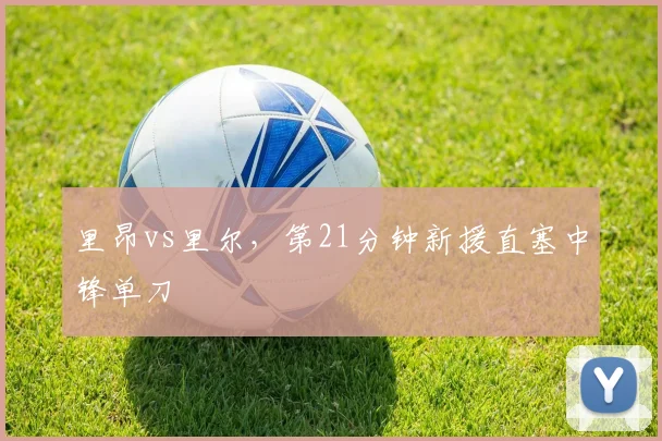 里昂vs里尔，第21分钟新援直塞中锋单刀