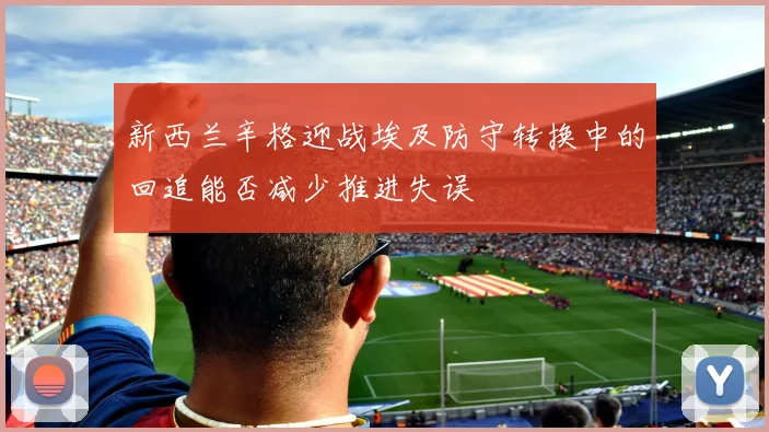 新西兰辛格迎战埃及防守转换中的回追能否减少推进失误