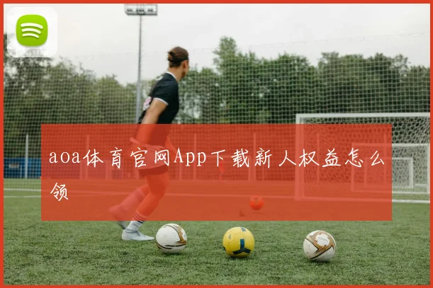 aoa体育官网App下载新人权益怎么领