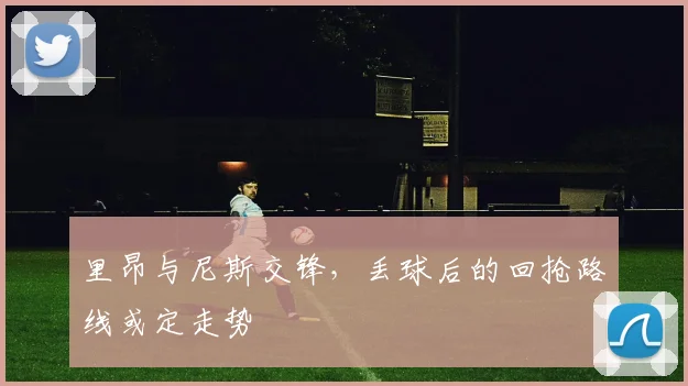 里昂与尼斯交锋，丢球后的回抢路线或定走势