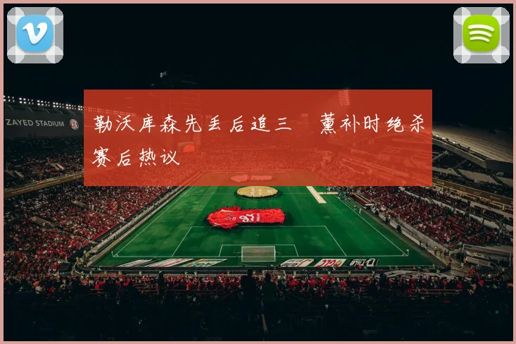 勒沃库森先丢后追三笘薰补时绝杀赛后热议