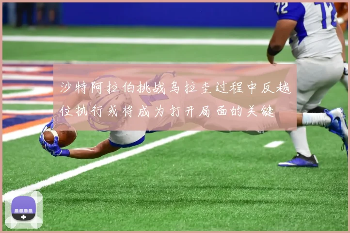 沙特阿拉伯挑战乌拉圭过程中反越位执行或将成为打开局面的关键