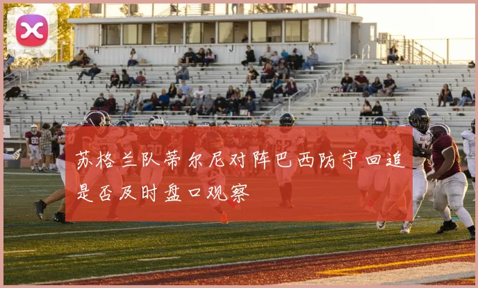 苏格兰队蒂尔尼对阵巴西防守回追是否及时盘口观察