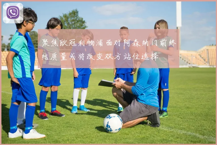 聚焦欧冠利物浦面对阿森纳门前终结质量或将改变双方站位选择