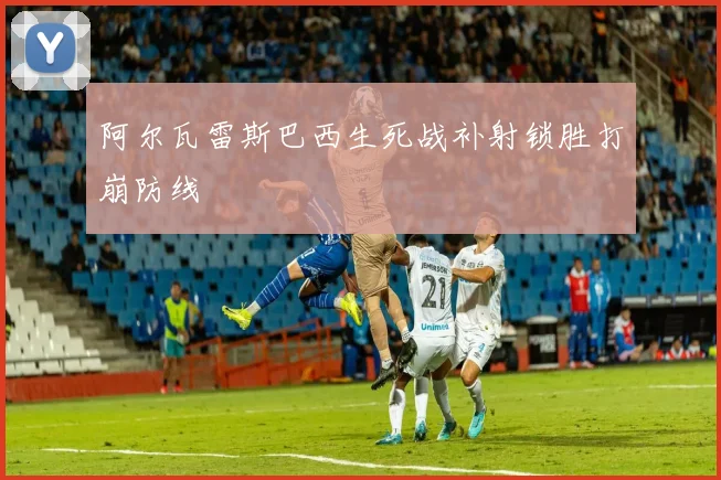 阿尔瓦雷斯巴西生死战补射锁胜打崩防线