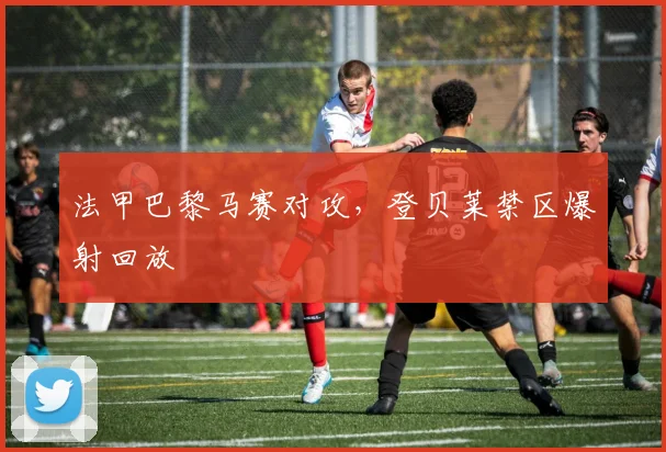 法甲巴黎马赛对攻，登贝莱禁区爆射回放