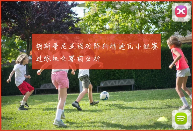 胡斯蒂尼亚诺对阵科特迪瓦小组赛进球机会赛前分析