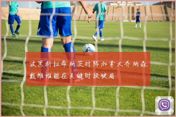 波黑科拉希纳茨对阵加拿大乔纳森戴维谁能在关键时段破局