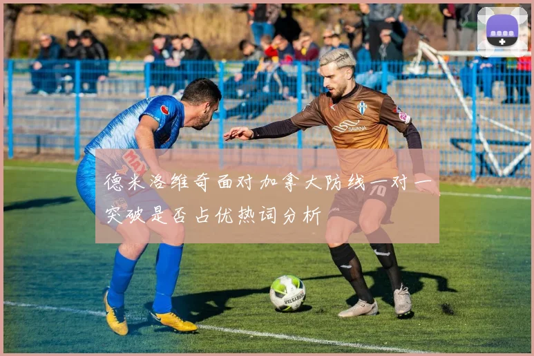 德米洛维奇面对加拿大防线一对一突破是否占优热词分析