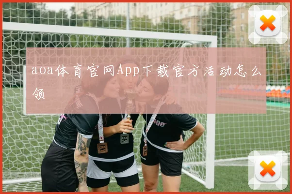 aoa体育官网App下载官方活动怎么领