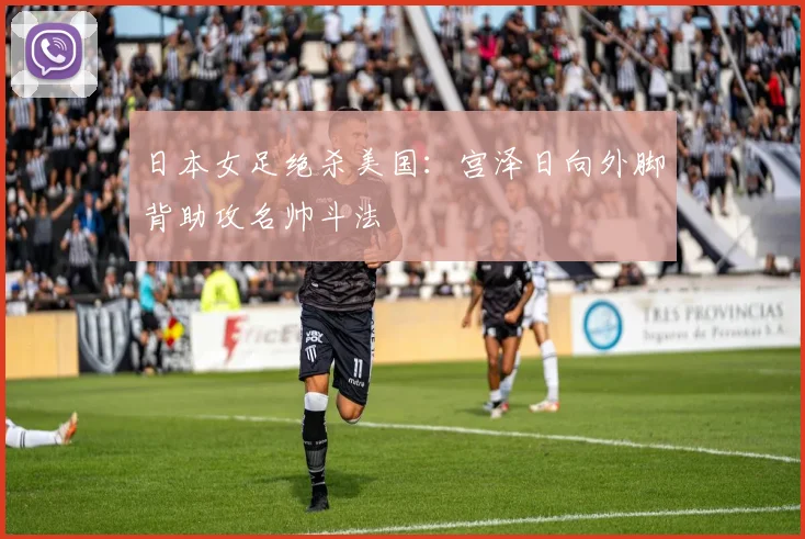 日本女足绝杀美国：宫泽日向外脚背助攻名帅斗法