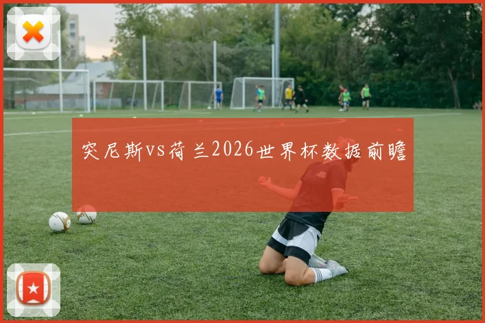 突尼斯vs荷兰2026世界杯数据前瞻