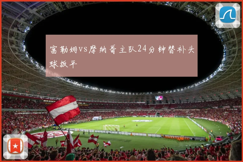 富勒姆vs摩纳哥主队24分钟替补头球扳平