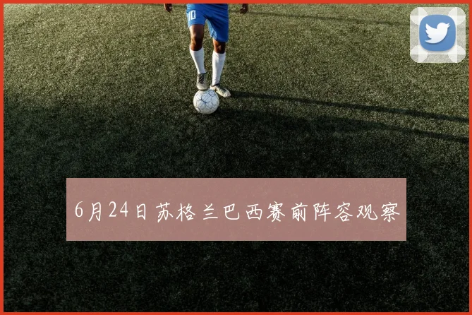 6月24日苏格兰巴西赛前阵容观察