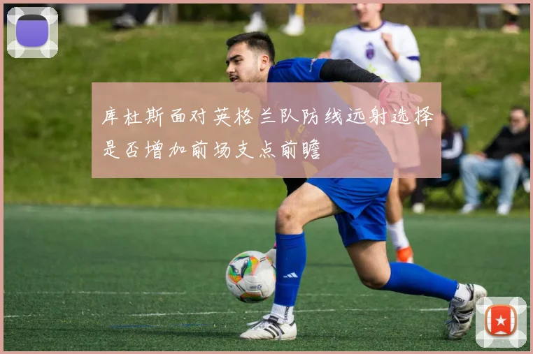 库杜斯面对英格兰队防线远射选择是否增加前场支点前瞻