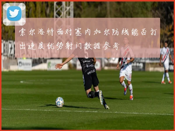 索尔洛特面对塞内加尔防线能否打出速度优势射门数据参考