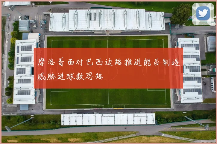 摩洛哥面对巴西边路推进能否制造威胁进球数思路