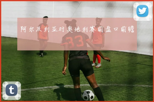 阿尔及利亚对奥地利赛前盘口前瞻
