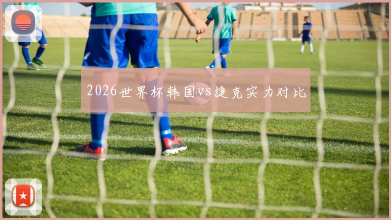 2026世界杯韩国vs捷克实力对比